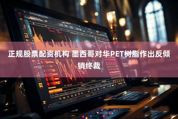 正规股票配资机构 墨西哥对华PET树脂作出反倾销终裁