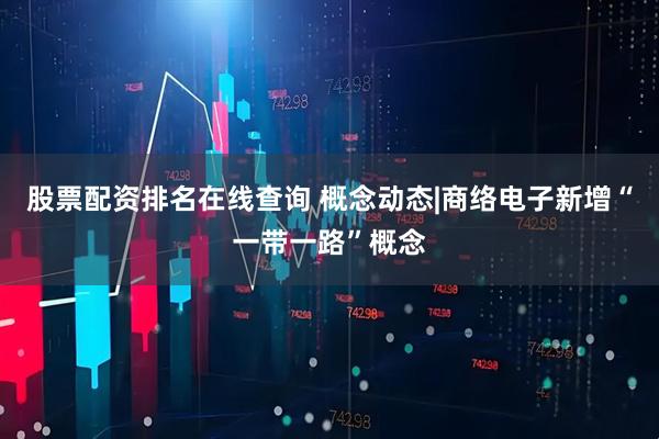 股票配资排名在线查询 概念动态|商络电子新增“一带一路”概念