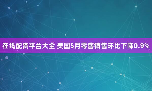在线配资平台大全 美国5月零售销售环比下降0.9%