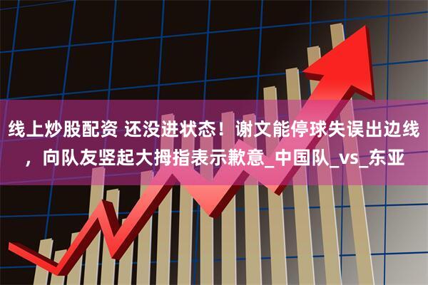 线上炒股配资 还没进状态！谢文能停球失误出边线，向队友竖起大拇指表示歉意_中国队_vs_东亚