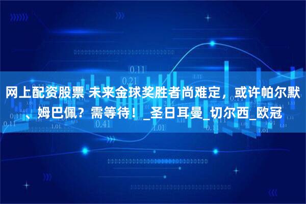 网上配资股票 未来金球奖胜者尚难定，或许帕尔默、姆巴佩？需等待！_圣日耳曼_切尔西_欧冠