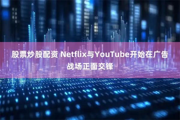 股票炒股配资 Netflix与YouTube开始在广告战场正面交锋