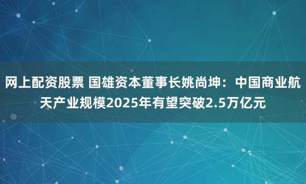 网上配资股票 国雄资本董事长姚尚坤：中国商业航天产业规模2025年有望突破2.5万亿元
