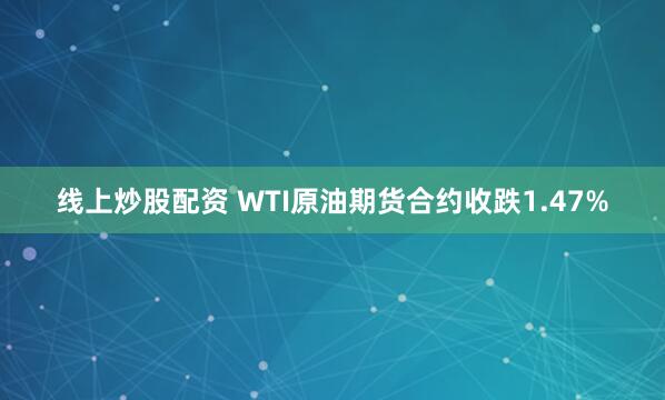 线上炒股配资 WTI原油期货合约收跌1.47%