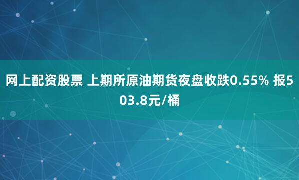 网上配资股票 上期所原油期货夜盘收跌0.55% 报503.8元/桶