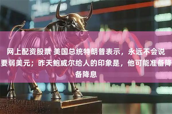 网上配资股票 美国总统特朗普表示，永远不会说想要弱美元；昨天鲍威尔给人的印象是，他可能准备降息