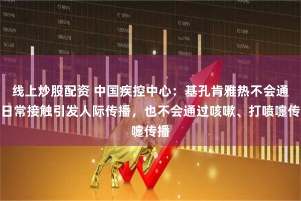 线上炒股配资 中国疾控中心：基孔肯雅热不会通过日常接触引发人际传播，也不会通过咳嗽、打喷嚏传播