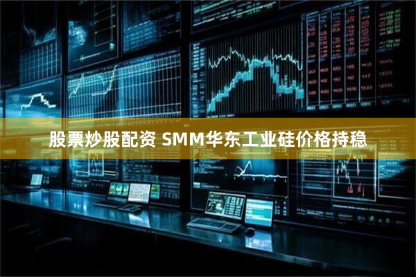 股票炒股配资 SMM华东工业硅价格持稳
