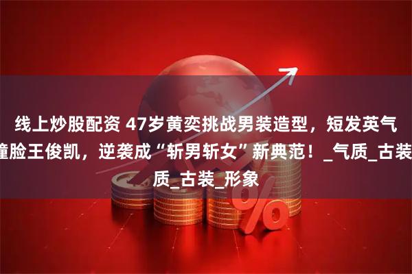 线上炒股配资 47岁黄奕挑战男装造型，短发英气十足撞脸王俊凯，逆袭成“斩男斩女”新典范！_气质_古装_形象