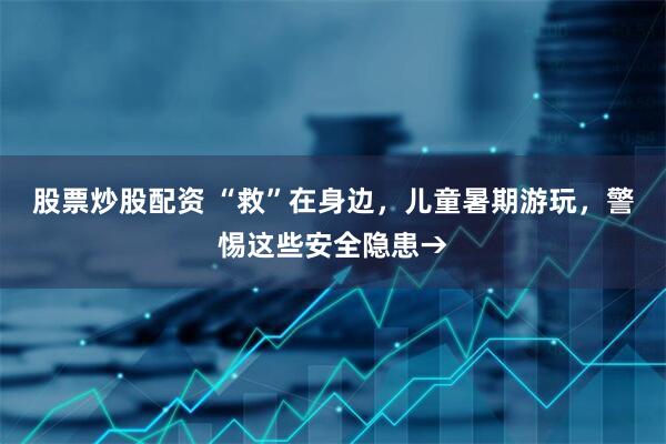 股票炒股配资 “救”在身边，儿童暑期游玩，警惕这些安全隐患→