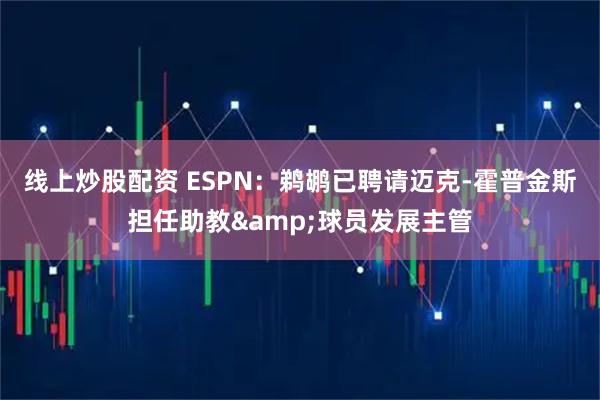 线上炒股配资 ESPN：鹈鹕已聘请迈克-霍普金斯担任助教&球员发展主管