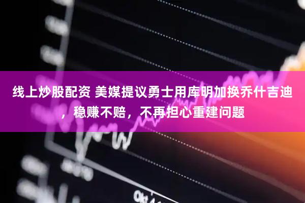 线上炒股配资 美媒提议勇士用库明加换乔什吉迪，稳赚不赔，不再担心重建问题