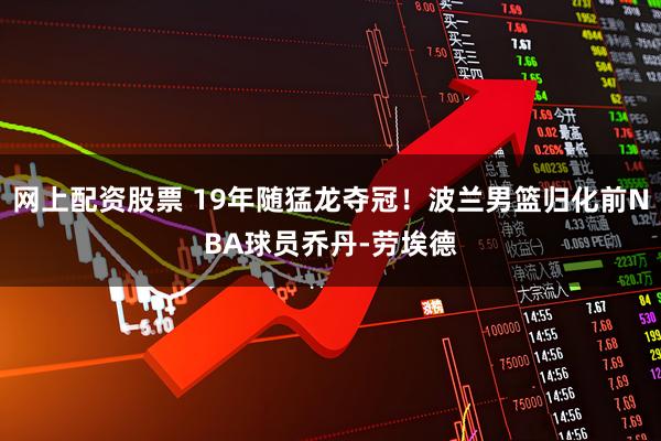 网上配资股票 19年随猛龙夺冠！波兰男篮归化前NBA球员乔丹-劳埃德