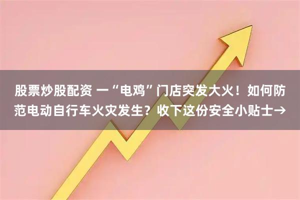 股票炒股配资 一“电鸡”门店突发大火！如何防范电动自行车火灾发生？收下这份安全小贴士→