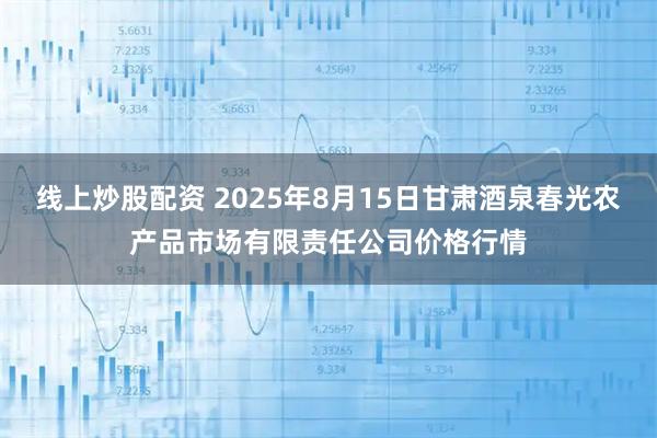 线上炒股配资 2025年8月15日甘肃酒泉春光农产品市场有限责任公司价格行情