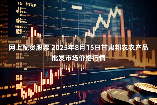 网上配资股票 2025年8月15日甘肃邦农农产品批发市场价格行情