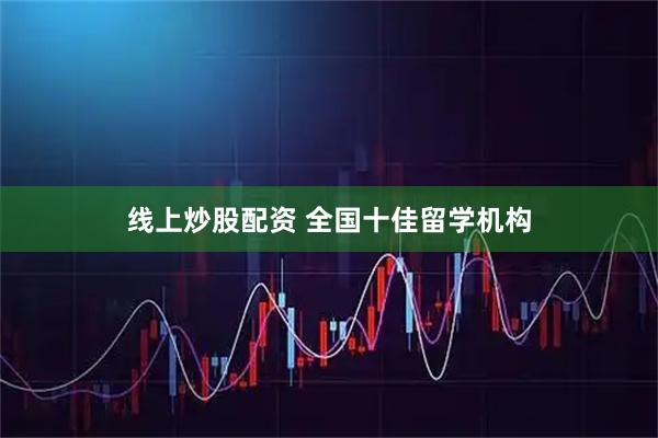 线上炒股配资 全国十佳留学机构