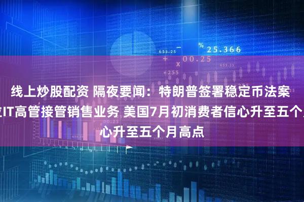 线上炒股配资 隔夜要闻：特朗普签署稳定币法案 特斯拉IT高管接管销售业务 美国7月初消费者信心升至五个月高点