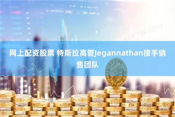 网上配资股票 特斯拉高管Jegannathan接手销售团队