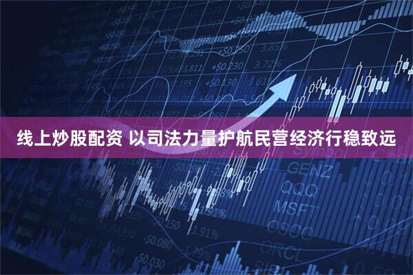 线上炒股配资 以司法力量护航民营经济行稳致远