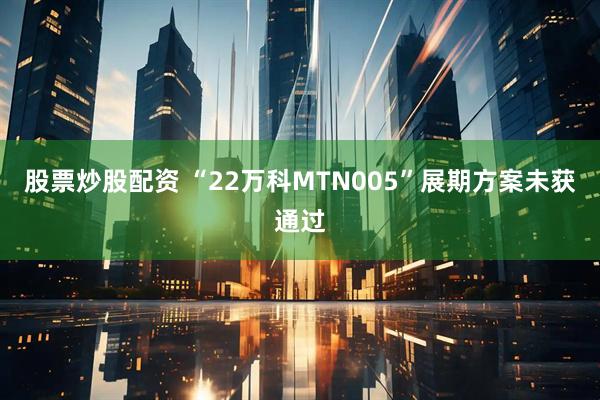 股票炒股配资 “22万科MTN005”展期方案未获通过