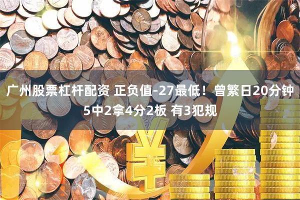 广州股票杠杆配资 正负值-27最低！曾繁日20分钟5中2拿4分2板 有3犯规