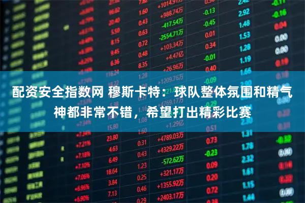 配资安全指数网 穆斯卡特：球队整体氛围和精气神都非常不错，希望打出精彩比赛