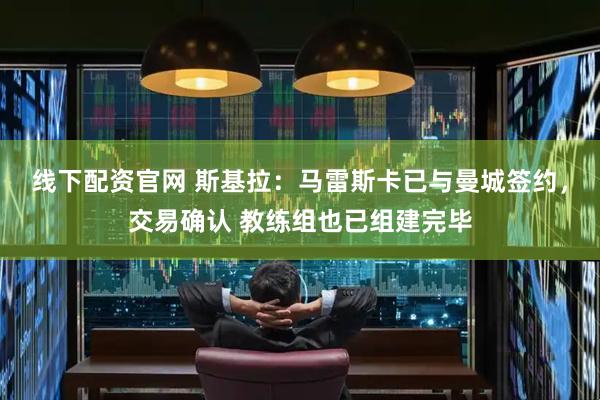 线下配资官网 斯基拉：马雷斯卡已与曼城签约，交易确认 教练组也已组建完毕